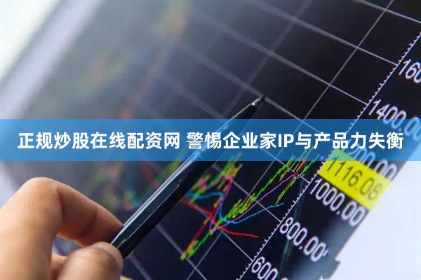 正规炒股在线配资网 警惕企业家IP与产品力失衡