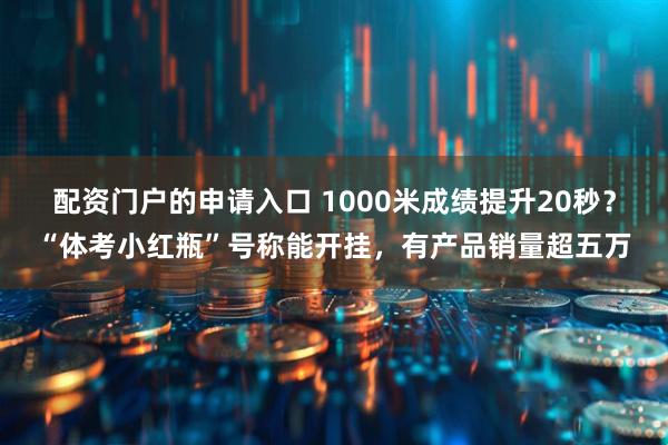 配资门户的申请入口 1000米成绩提升20秒？“体考小红瓶”号称能开挂，有产品销量超五万