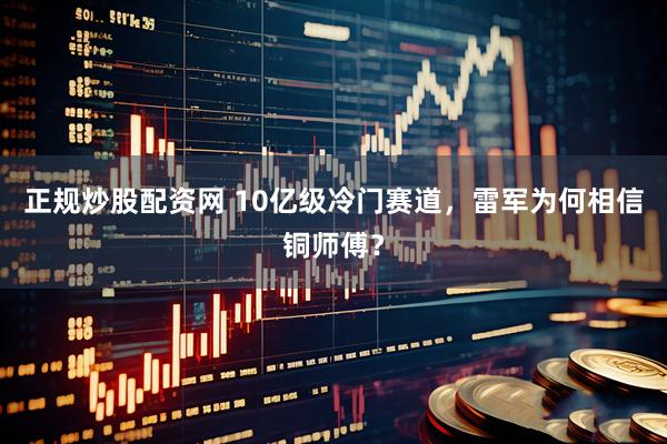 正规炒股配资网 10亿级冷门赛道，雷军为何相信铜师傅？
