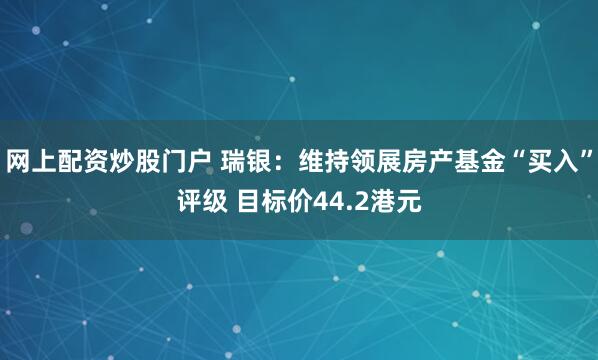 网上配资炒股门户 瑞银：维持领展房产基金“买入”评级 目标价44.2港元