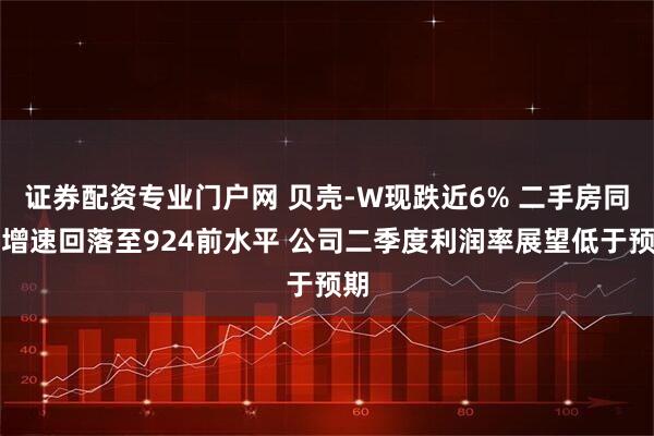 证券配资专业门户网 贝壳-W现跌近6% 二手房同比增速回落至924前水平 公司二季度利润率展望低于预期