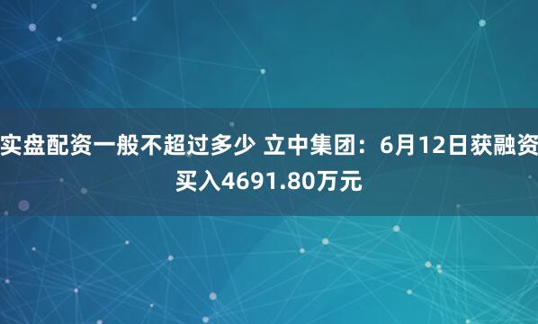实盘配资一般不超过多少 立中集团：6月12日获融资买入4691.80万元