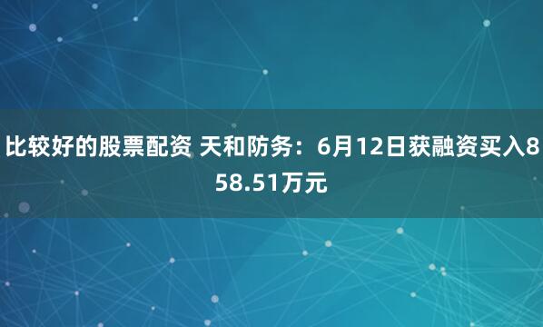 比较好的股票配资 天和防务：6月12日获融资买入858.51万元