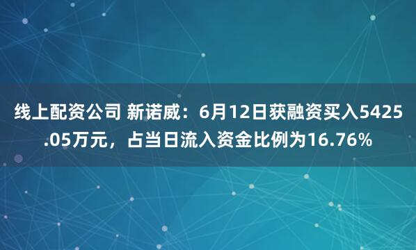 线上配资公司 新诺威：6月12日获融资买入5425.05万元，占当日流入资金比例为16.76%