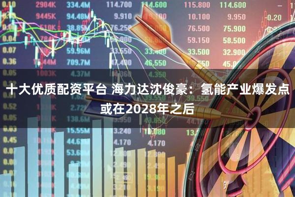 十大优质配资平台 海力达沈俊豪：氢能产业爆发点或在2028年之后