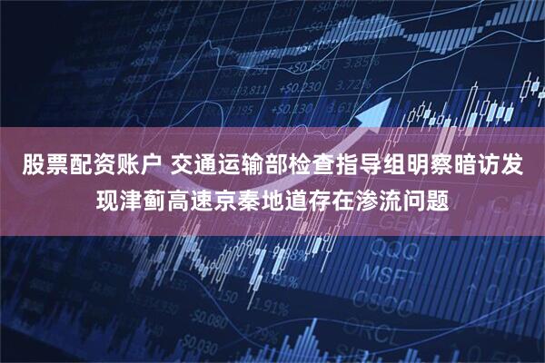 股票配资账户 交通运输部检查指导组明察暗访发现津蓟高速京秦地道存在渗流问题