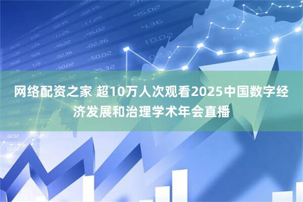 网络配资之家 超10万人次观看2025中国数字经济发展和治理学术年会直播