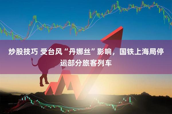 炒股技巧 受台风“丹娜丝”影响，国铁上海局停运部分旅客列车