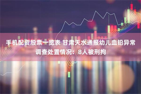 手机配资股票一览表 甘肃天水通报幼儿血铅异常调查处置情况：8人被刑拘