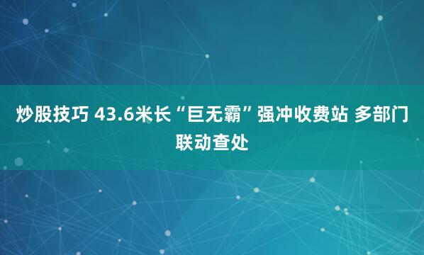 炒股技巧 43.6米长“巨无霸”强冲收费站 多部门联动查处