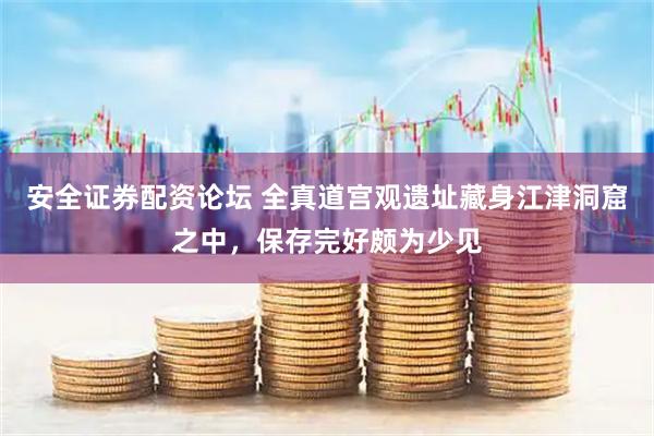 安全证券配资论坛 全真道宫观遗址藏身江津洞窟之中，保存完好颇为少见