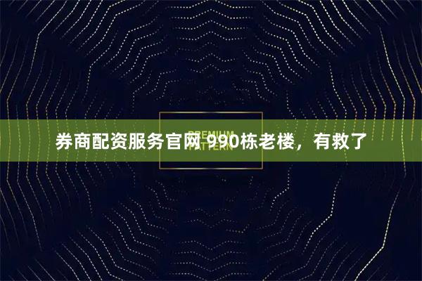 券商配资服务官网 990栋老楼，有救了