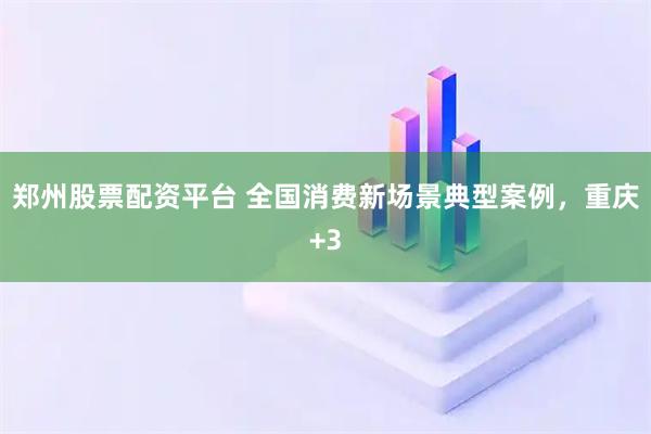 郑州股票配资平台 全国消费新场景典型案例，重庆+3