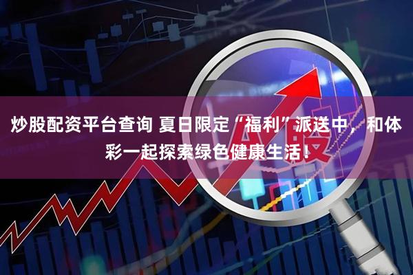炒股配资平台查询 夏日限定“福利”派送中，和体彩一起探索绿色健康生活！