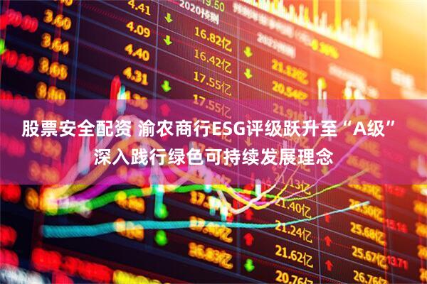 股票安全配资 渝农商行ESG评级跃升至“A级” 深入践行绿色可持续发展理念