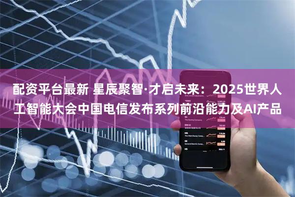 配资平台最新 星辰聚智·才启未来：2025世界人工智能大会中国电信发布系列前沿能力及AI产品
