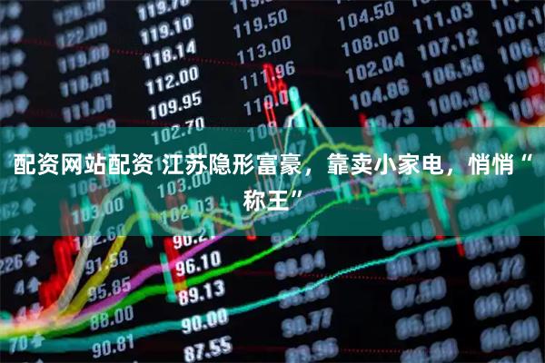 配资网站配资 江苏隐形富豪，靠卖小家电，悄悄“称王”