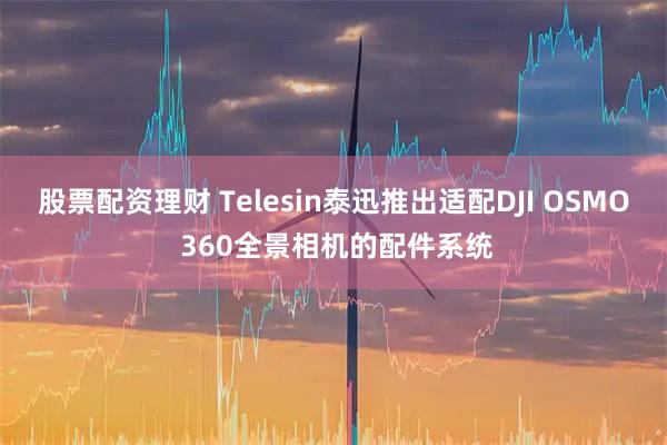 股票配资理财 Telesin泰迅推出适配DJI OSMO 360全景相机的配件系统