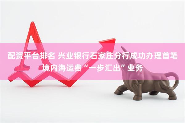配资平台排名 兴业银行石家庄分行成功办理首笔境内海运费“一步汇出”业务