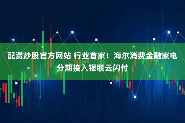 配资炒股官方网站 行业首家！海尔消费金融家电分期接入银联云闪付