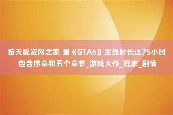 按天配资网之家 曝《GTA6》主线时长达75小时 包含序章和五个章节_游戏大作_玩家_剧情
