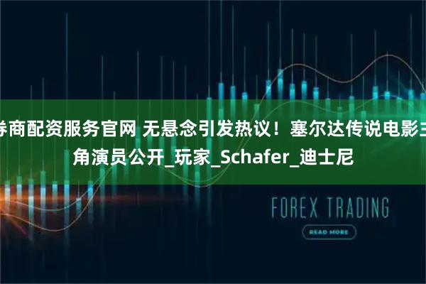 券商配资服务官网 无悬念引发热议！塞尔达传说电影主角演员公开_玩家_Schafer_迪士尼