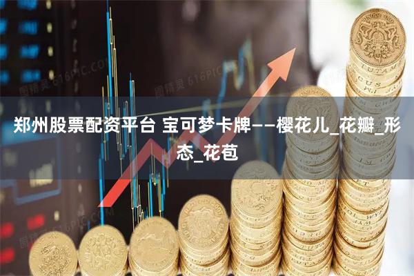 郑州股票配资平台 宝可梦卡牌——樱花儿_花瓣_形态_花苞
