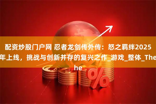 配资炒股门户网 忍者龙剑传外传：怒之羁绊2025年上线，挑战与创新并存的复兴之作_游戏_整体_The