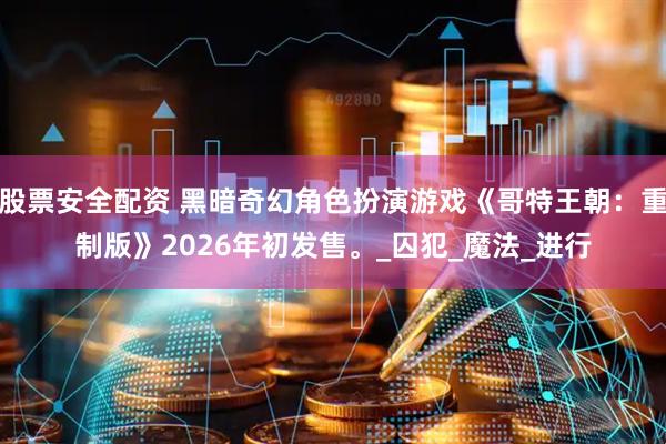 股票安全配资 黑暗奇幻角色扮演游戏《哥特王朝：重制版》2026年初发售。_囚犯_魔法_进行