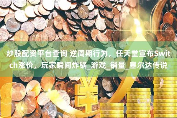炒股配资平台查询 逆周期行为，任天堂宣布Switch涨价，玩家瞬间炸锅_游戏_销量_塞尔达传说