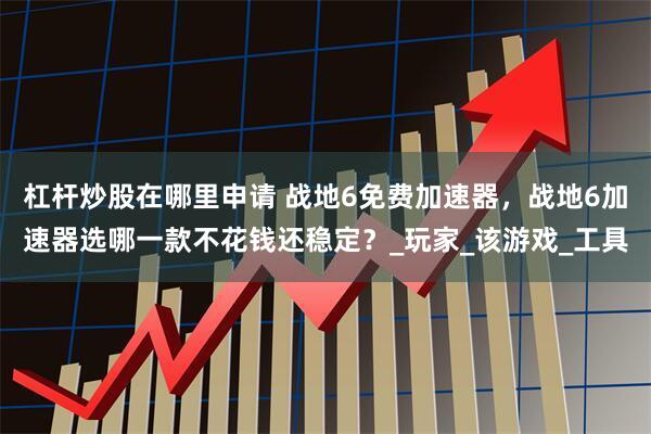 杠杆炒股在哪里申请 战地6免费加速器，战地6加速器选哪一款不花钱还稳定？_玩家_该游戏_工具