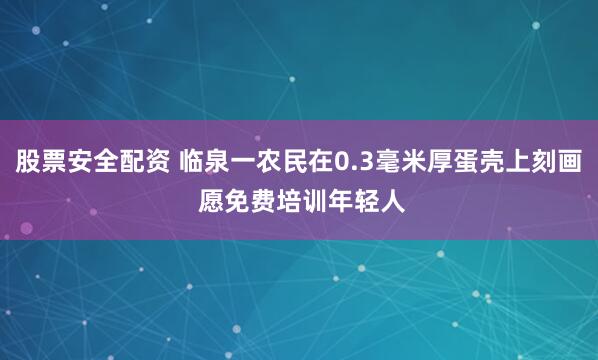股票安全配资 临泉一农民在0.3毫米厚蛋壳上刻画 愿免费培训年轻人