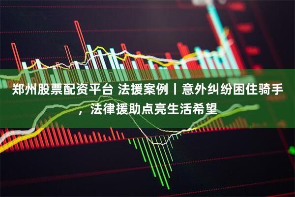 郑州股票配资平台 法援案例丨意外纠纷困住骑手，法律援助点亮生活希望