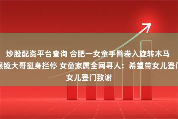 炒股配资平台查询 合肥一女童手臂卷入旋转木马 一旁眼镜大哥挺身拦停 女童家属全网寻人：希望带女儿登门致谢