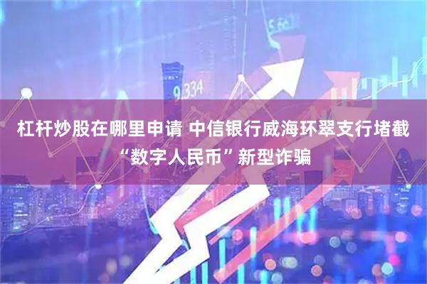 杠杆炒股在哪里申请 中信银行威海环翠支行堵截“数字人民币”新型诈骗