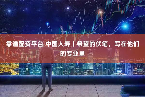 靠谱配资平台 中国人寿丨希望的伏笔，写在他们的专业里