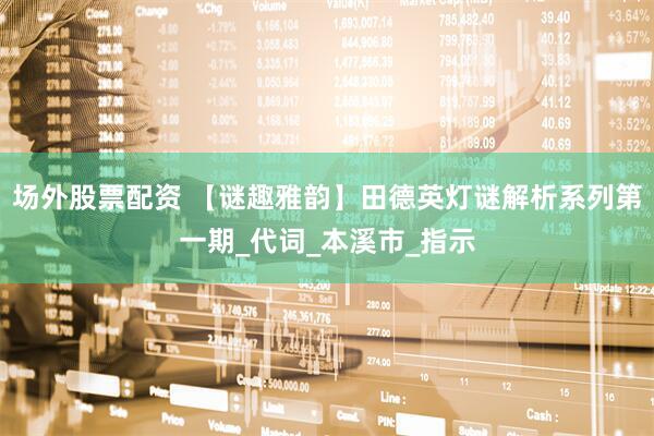 场外股票配资 【谜趣雅韵】田德英灯谜解析系列第一期_代词_本溪市_指示