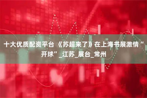 十大优质配资平台 《苏超来了》在上海书展激情“开球”_江苏_展台_常州
