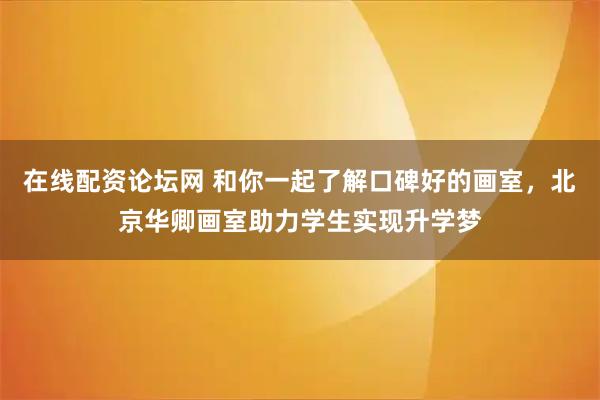 在线配资论坛网 和你一起了解口碑好的画室,北京华卿画室助力学生实现升学梦
