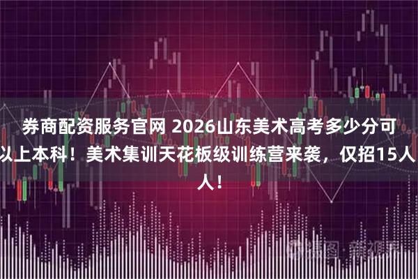 券商配资服务官网 2026山东美术高考多少分可以上本科！美术集训天花板级训练营来袭，仅招15人！