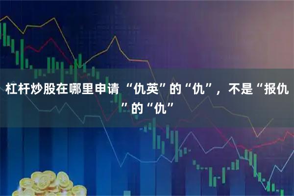 杠杆炒股在哪里申请 “仇英”的“仇”，不是“报仇”的“仇”