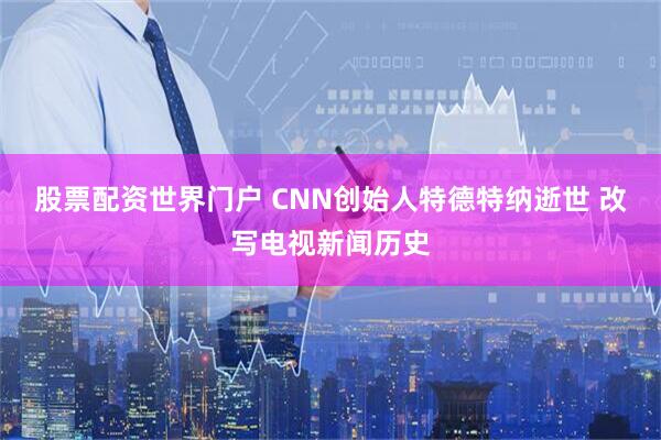 股票配资世界门户 CNN创始人特德特纳逝世 改写电视新闻历史