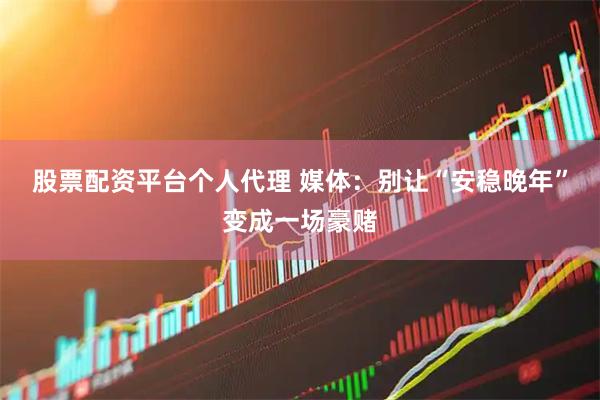 股票配资平台个人代理 媒体：别让“安稳晚年”变成一场豪赌