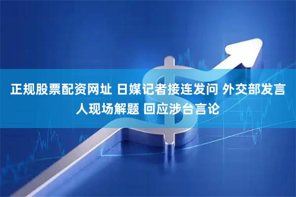 正规股票配资网址 日媒记者接连发问 外交部发言人现场解题 回应涉台言论