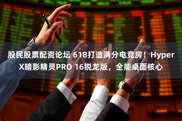 股民股票配资论坛 618打造满分电竞房!HyperX暗影精灵PRO 16锐龙版,全能桌面核心