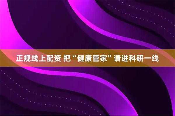正规线上配资 把“健康管家”请进科研一线