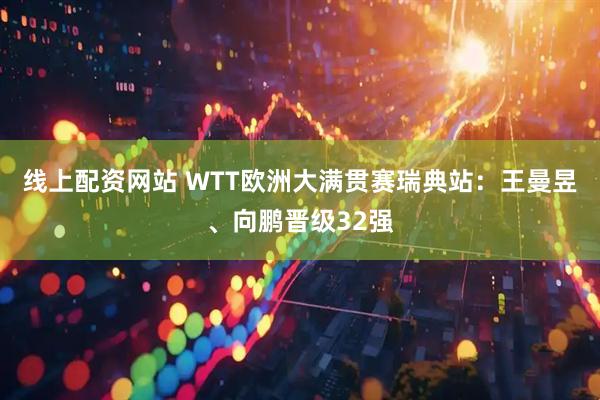线上配资网站 WTT欧洲大满贯赛瑞典站：王曼昱、向鹏晋级32强